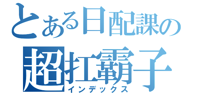 とある日配課の超扛霸子（インデックス）