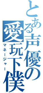 とある声優の愛玩下僕（マネージャー）