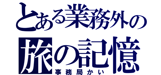 とある業務外の旅の記憶（事務局かい）