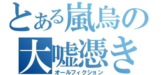 とある嵐烏の大嘘憑き（オールフィクション）