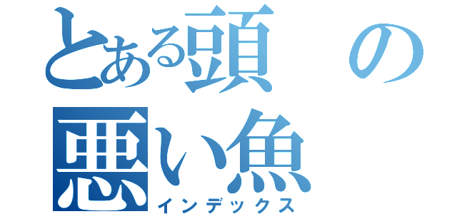 とある頭の悪い魚（インデックス）