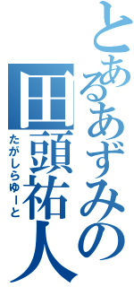 とあるあずみの田頭祐人（たがしらゆーと）