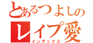 とあるつよしのレイプ愛してます（インデックス）