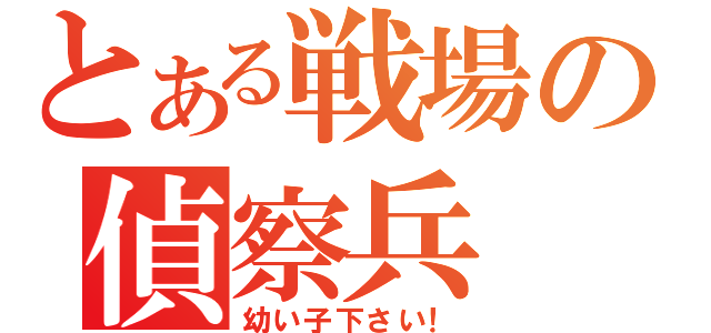 とある戦場の偵察兵（幼い子下さい！）