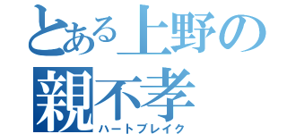 とある上野の親不孝（ハートブレイク）