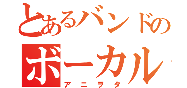 とあるバンドのボーカル（アニヲタ）