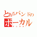 とあるバンドのボーカル（アニヲタ）