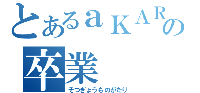 とあるａＫＡＲＡの卒業（そつぎょうものがたり）