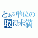 とある単位の取得未満（）