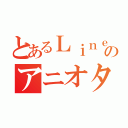 とあるＬｉｎｅのアニオタ会（）