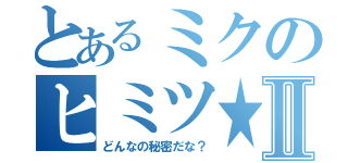 とあるミクのヒミツ★Ⅱ（どんなの秘密だな？）