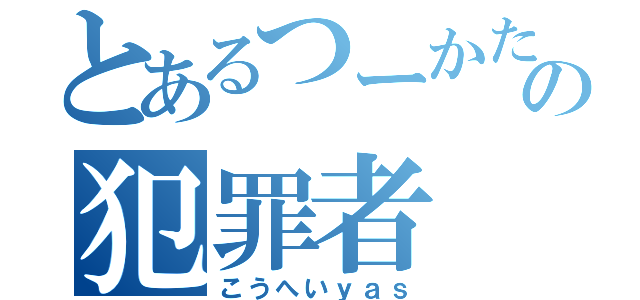 とあるつーかただの犯罪者（こうへいｙａｓ）