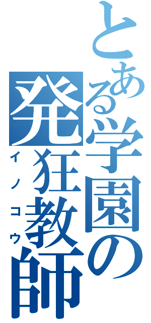 とある学園の発狂教師（イノコウ）