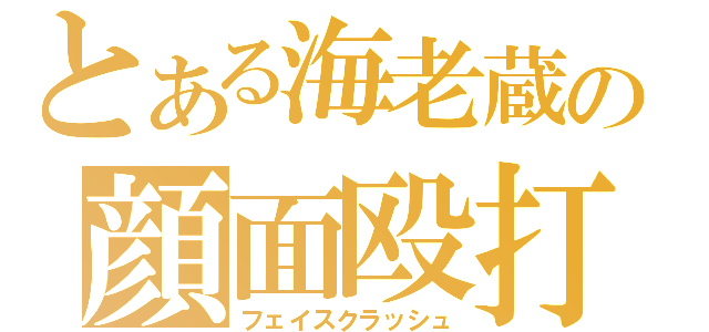 とある海老蔵の顔面殴打（フェイスクラッシュ）