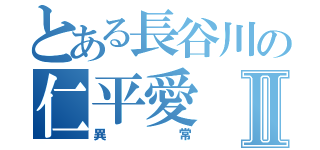 とある長谷川の仁平愛Ⅱ（異常）