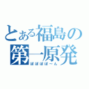 とある福島の第一原発（ぽぽぽぽ～ん）