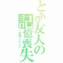 とある友人の記憶喪失（一週間フレンズ）