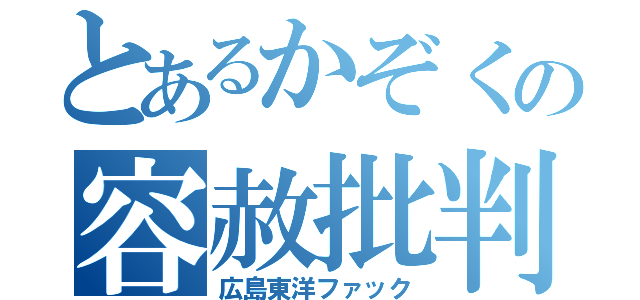 とあるかぞくの容赦批判（広島東洋ファック）