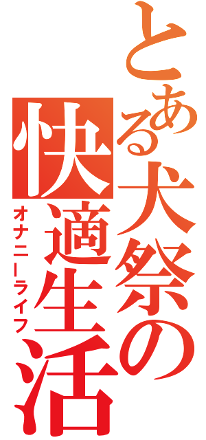 とある犬祭の快適生活（オナニーライフ）