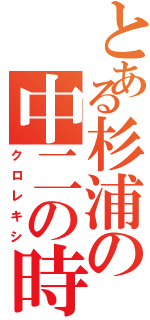 とある杉浦の中二の時（クロレキシ）