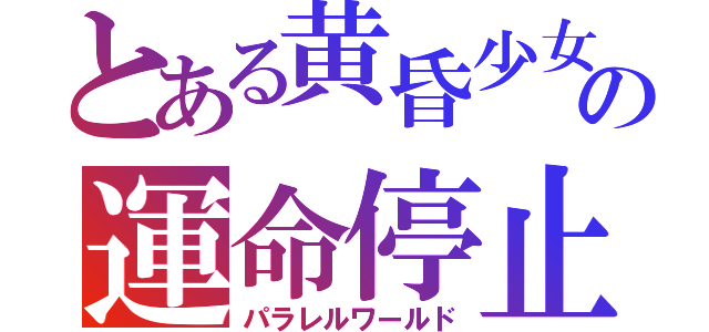 とある黄昏少女の運命停止（パラレルワールド）