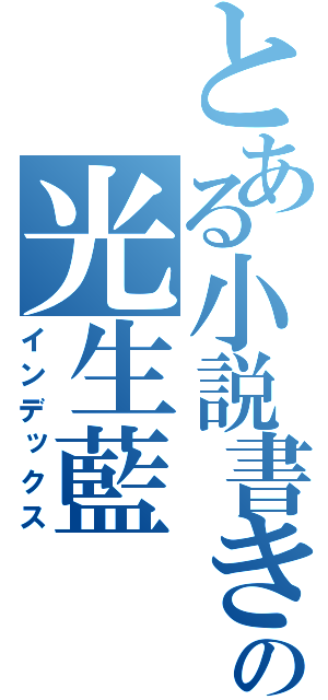 とある小説書きの光生藍（インデックス）