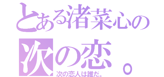 とある渚菜心の次の恋。（次の恋人は誰だ。）