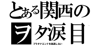 とある関西のヲタ涙目（プラチナエンドを放送しない）