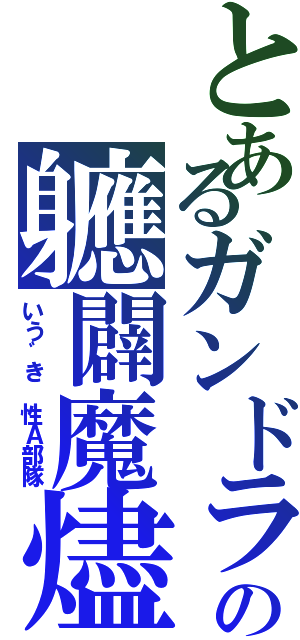 とあるガンドラの軈闢魔燼（いう゛き 性Ａ部隊）