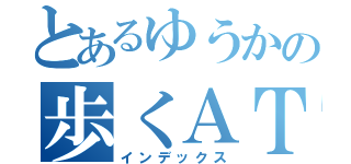 とあるゆうかの歩くＡＴＭ（インデックス）