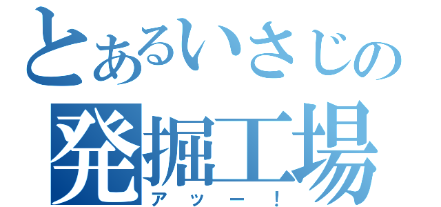 とあるいさじの発掘工場（アッー！）