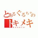 とあるぐるちゃのトキメキ感（ｋｙｏｕｔａ）