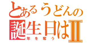 とあるうどんの誕生日はⅡ（年を奪う）