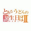 とあるうどんの誕生日はⅡ（年を奪う）