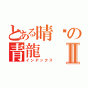 とある晴ㄦの青龍Ⅱ（インデックス）