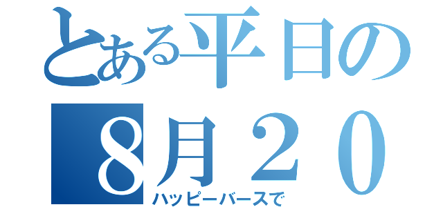 とある平日の８月２０日（ハッピーバースで）