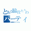 とある脇役たちのパーティーですの（副署長ランさん）