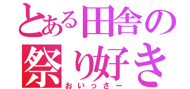 とある田舎の祭り好き（おいっさー）