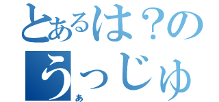 とあるは？のうっじゅうｊん（あ）