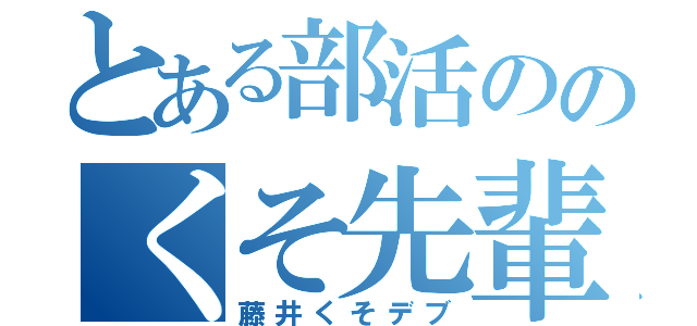 とある部活ののくそ先輩（藤井くそデブ）