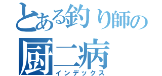 とある釣り師の厨二病（インデックス）