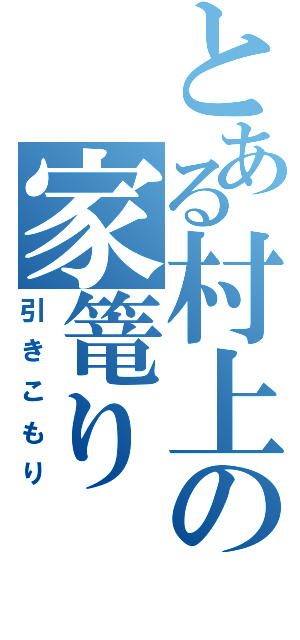 とある村上の家篭り（引きこもり）