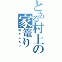 とある村上の家篭り（引きこもり）