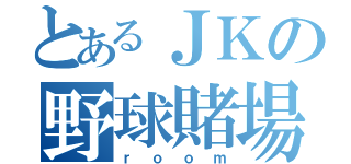 とあるＪＫの野球賭場（ｒｏｏｍ）