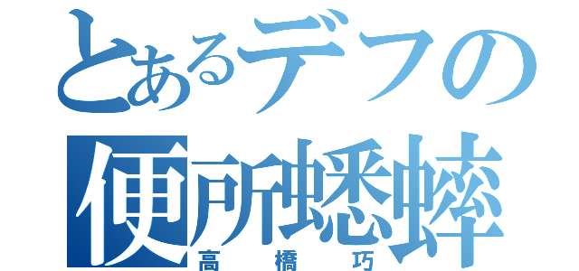 とあるデフの便所蟋蟀（高橋巧）