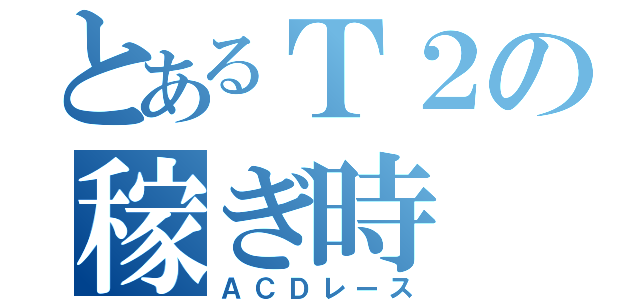 とあるＴ２の稼ぎ時（ＡＣＤレース）