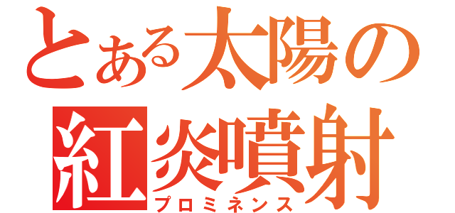 とある太陽の紅炎噴射（プロミネンス）