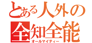 とある人外の全知全能（オールマイティー）