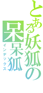 とある妖狐の呆呆狐（インデックス）