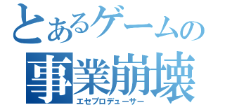 とあるゲームの事業崩壊（エセプロデューサー）